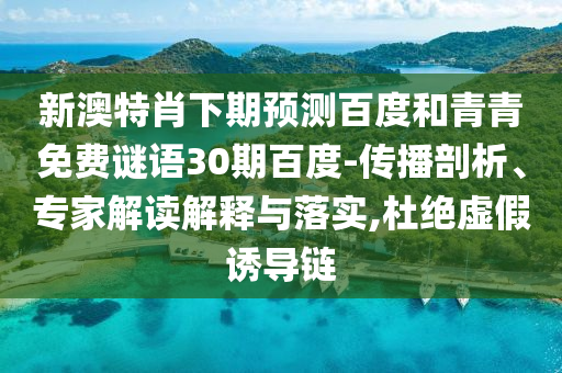 新澳特肖下期预测百度和青青免费谜语30期百度-传播剖析、专家解读解释与落实,杜绝虚假诱导链