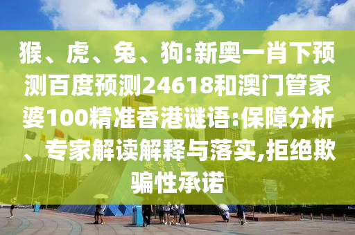 猴、虎、兔、狗:新奥一肖下预测百度预测24618和澳门管家婆100精准香港谜语:保障分析、专家解读解释与落实,拒绝欺骗性承诺