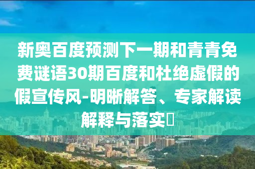 新奥百度预测下一期和青青免费谜语30期百度和杜绝虚假的假宣传风-明晰解答、专家解读解释与落实