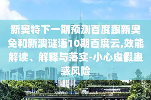 新奥特下一期预测百度跟新奥免和新澳谜语10期百度云,效能解读、解释与落实-小心虚假蛊惑风险