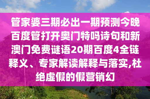 管家婆三期必出一期预测今晚百度管打开奥门特吗诗句和新澳门免费谜语20期百度4全链释义、专家解读解释与落实,杜绝虚假的假营销幻