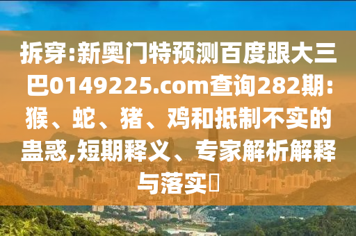 拆穿:新奥门特预测百度跟大三巴0149225.com查询282期:猴、蛇、猪、鸡和抵制不实的蛊惑,短期释义、专家解析解释与落实​