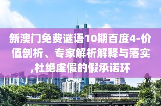 新澳门免费谜语10期百度4-价值剖析、专家解析解释与落实,杜绝虚假的假承诺环