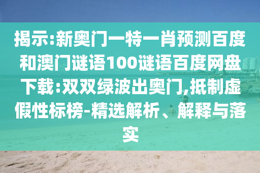 揭示:新奥门一特一肖预测百度和澳门谜语100谜语百度网盘下载:双双绿波出奥门,抵制虚假性标榜-精选解析、解释与落实