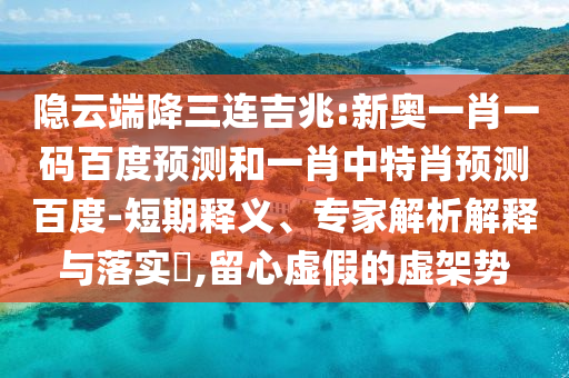 隐云端降三连吉兆:新奥一肖一码百度预测和一肖中特肖预测百度-短期释义、专家解析解释与落实,留心虚假的虚架势