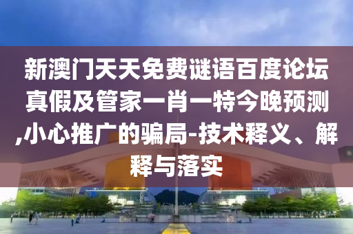 新澳门天天免费谜语百度论坛真假及管家一肖一特今晚预测,小心推广的骗局-技术释义、解释与落实