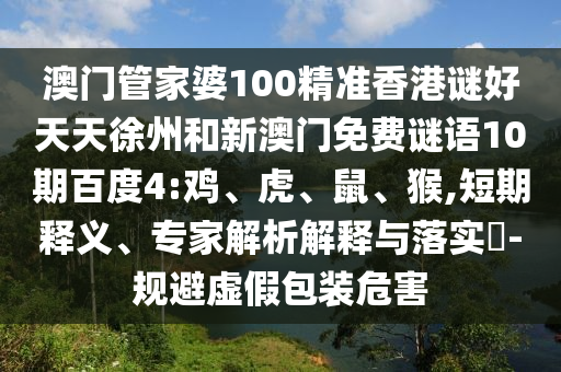 澳门管家婆100精准香港谜好天天徐州和新澳门免费谜语10期百度4:鸡、虎、鼠、猴,短期释义、专家解析解释与落实​-规避虚假包装危害