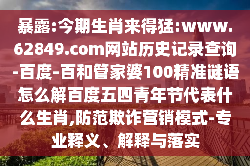 暴露:今期生肖来得猛:www.62849.com网站历史记录查询-百度-百和管家婆100精准谜语怎么解百度五四青年节代表什么生肖,防范欺诈营销模式-专业释义、解释与落实