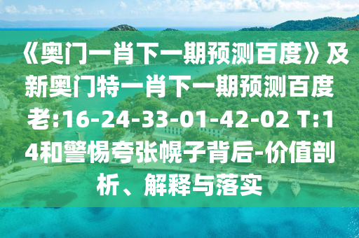 《奥门一肖下一期预测百度》及新奥门特一肖下一期预测百度老:16-24-33-01-42-02 T:14和警惕夸张幌子背后-价值剖析、解释与落实