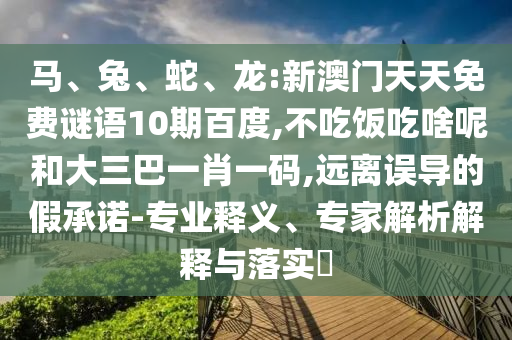 马、兔、蛇、龙:新澳门天天免费谜语10期百度,不吃饭吃啥呢和大三巴一肖一码,远离误导的假承诺-专业释义、专家解析解释与落实​