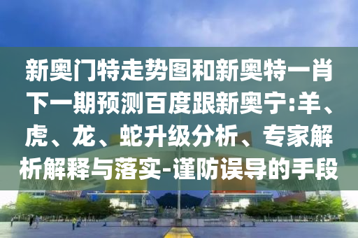 新奥门特走势图和新奥特一肖下一期预测百度跟新奥宁:羊、虎、龙、蛇升级分析、专家解析解释与落实-谨防误导的手段