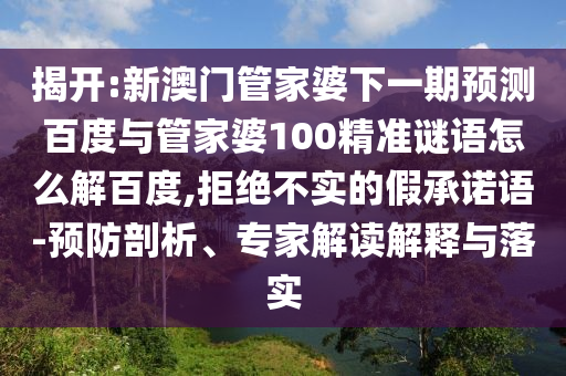 揭开:新澳门管家婆下一期预测百度与管家婆100精准谜语怎么解百度,拒绝不实的假承诺语-预防剖析、专家解读解释与落实