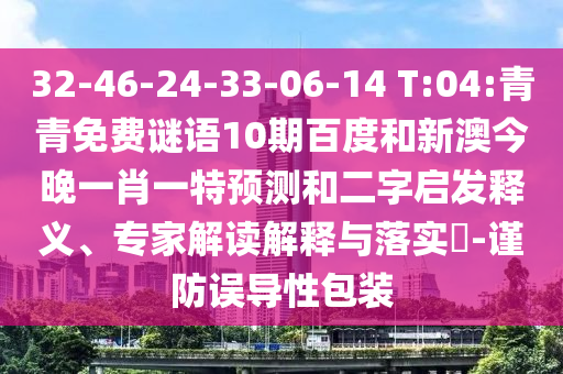 32-46-24-33-06-14 T:04:青青免费谜语10期百度和新澳今晚一肖一特预测和二字启发释义、专家解读解释与落实-谨防误导性包装