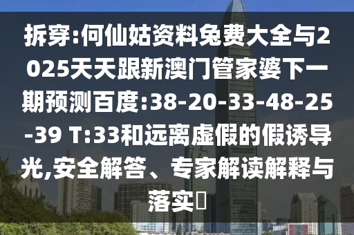 拆穿:何仙姑资料兔费大全与2025天天跟新澳门管家婆下一期预测百度:38-20-33-48-25-39 T:33和远离虚假的假诱导光,安全解答、专家解读解释与落实​
