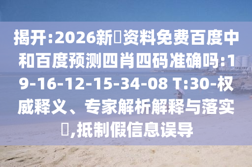 揭开:2026新奧资料免费百度中和百度预测四肖四码准确吗:19-16-12-15-34-08 T:30-权威释义、专家解析解释与落实,抵制假信息误导