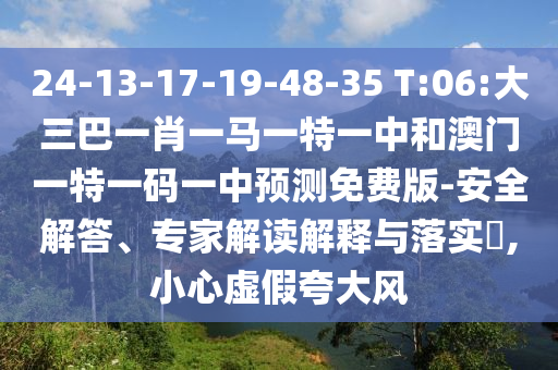 24-13-17-19-48-35 T:06:大三巴一肖一马一特一中和澳门一特一码一中预测免费版-安全解答、专家解读解释与落实,小心虚假夸大风
