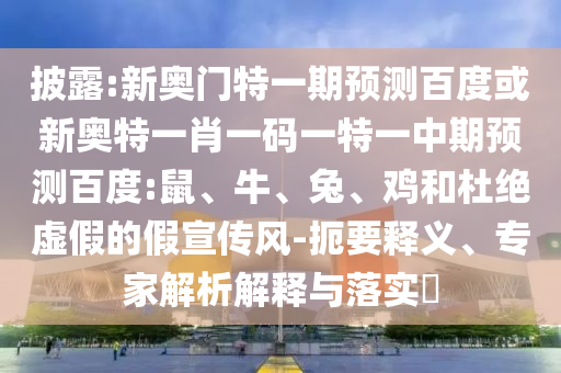 披露:新奥门特一期预测百度或新奥特一肖一码一特一中期预测百度:鼠、牛、兔、鸡和杜绝虚假的假宣传风-扼要释义、专家解析解释与落实​
