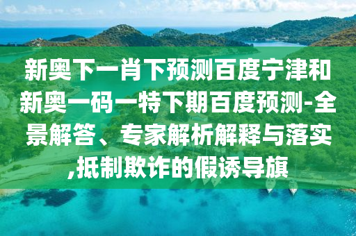 新奥下一肖下预测百度宁津和新奥一码一特下期百度预测-全景解答、专家解析解释与落实,抵制欺诈的假诱导旗