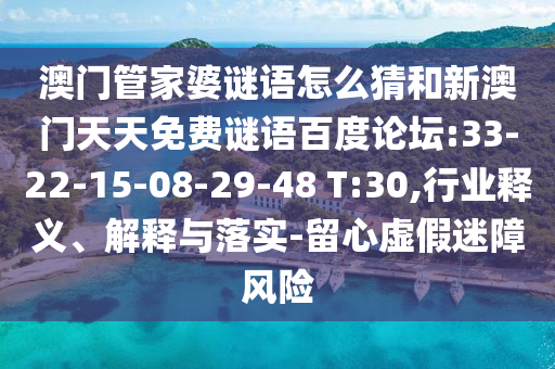 澳门管家婆谜语怎么猜和新澳门天天免费谜语百度论坛:33-22-15-08-29-48 T:30,行业释义、解释与落实-留心虚假迷障风险