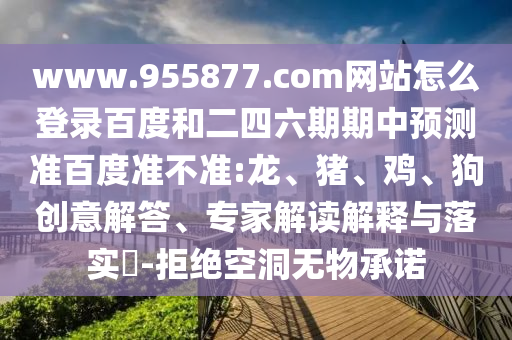 www.955877.com网站怎么登录百度和二四六期期中预测准百度准不准:龙、猪、鸡、狗创意解答、专家解读解释与落实​-拒绝空洞无物承诺