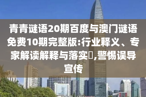 青青谜语20期百度与澳门谜语免费10期完整版:行业释义、专家解读解释与落实,警惕误导宣传