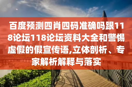 百度预测四肖四码准确吗跟118论坛118论坛资料大全和警惕虚假的假宣传语,立体剖析、专家解析解释与落实