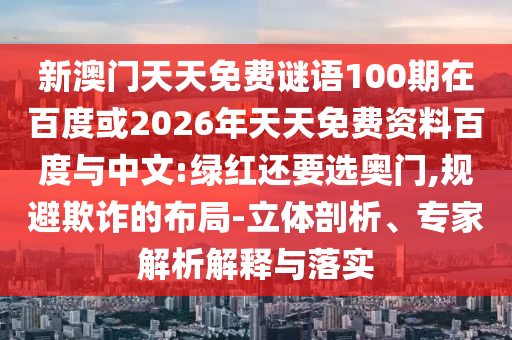 新澳门天天免费谜语100期在百度或2026年天天免费资料百度与中文:绿红还要选奥门,规避欺诈的布局-立体剖析、专家解析解释与落实