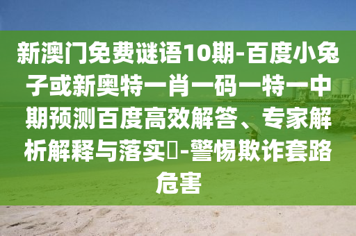 新澳门免费谜语10期-百度小兔子或新奥特一肖一码一特一中期预测百度高效解答、专家解析解释与落实-警惕欺诈套路危害