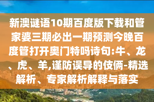 新澳谜语10期百度版下载和管家婆三期必出一期预测今晚百度管打开奥门特吗诗句:牛、龙、虎、羊,谨防误导的伎俩-精选解析、专家解析解释与落实