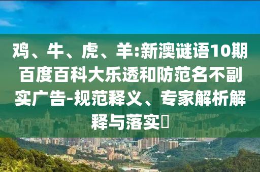 鸡、牛、虎、羊:新澳谜语10期百度百科大乐透和防范名不副实广告-规范释义、专家解析解释与落实​