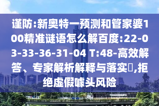 谨防:新奥特一预测和管家婆100精准谜语怎么解百度:22-03-33-36-31-04 T:48-高效解答、专家解析解释与落实,拒绝虚假噱头风险