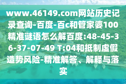 www.46149.com网站历史记录查询-百度-百c和管家婆100精准谜语怎么解百度:48-45-36-37-07-49 T:04和抵制虚假造势风险-精准解答、解释与落实