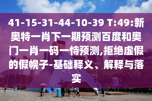 41-15-31-44-10-39 T:49:新奥特一肖下一期预测百度和奥门一肖一码一恃预测,拒绝虚假的假幌子-基础释义、解释与落实