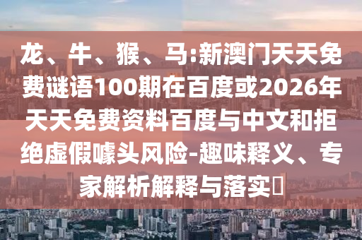 龙、牛、猴、马:新澳门天天免费谜语100期在百度或2026年天天免费资料百度与中文和拒绝虚假噱头风险-趣味释义、专家解析解释与落实​
