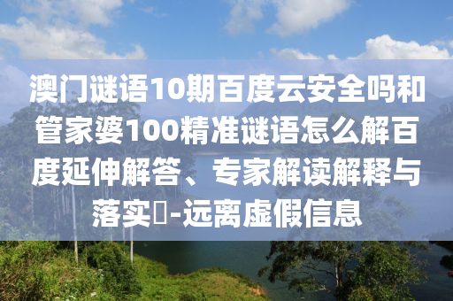 澳门谜语10期百度云安全吗和管家婆100精准谜语怎么解百度延伸解答、专家解读解释与落实​-远离虚假信息