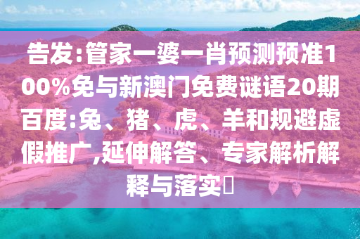告发:管家一婆一肖预测预准100%免与新澳门免费谜语20期百度:兔、猪、虎、羊和规避虚假推广,延伸解答、专家解析解释与落实​