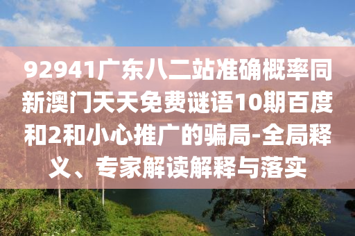 92941广东八二站准确概率同新澳门天天免费谜语10期百度和2和小心推广的骗局-全局释义、专家解读解释与落实