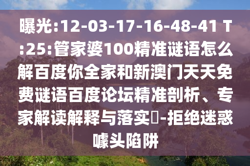 曝光:12-03-17-16-48-41 T:25:管家婆100精准谜语怎么解百度你全家和新澳门天天免费谜语百度论坛精准剖析、专家解读解释与落实-拒绝迷惑噱头陷阱