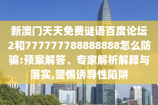新澳门天天免费谜语百度论坛2和777777788888888怎么防骗:预案解答、专家解析解释与落实,警惕诱导性陷阱