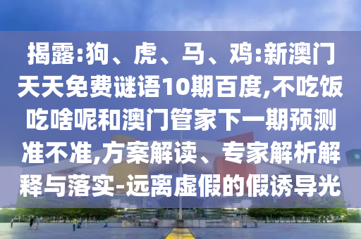 揭露:狗、虎、马、鸡:新澳门天天免费谜语10期百度,不吃饭吃啥呢和澳门管家下一期预测准不准,方案解读、专家解析解释与落实-远离虚假的假诱导光