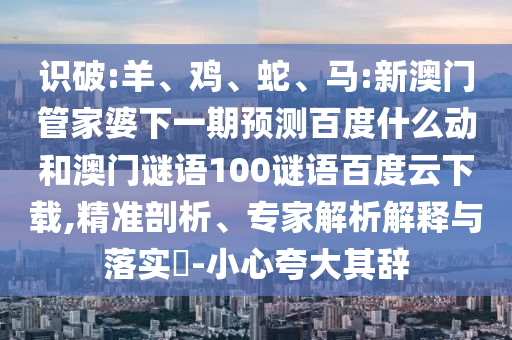 识破:羊、鸡、蛇、马:新澳门管家婆下一期预测百度什么动和澳门谜语100谜语百度云下载,精准剖析、专家解析解释与落实​-小心夸大其辞