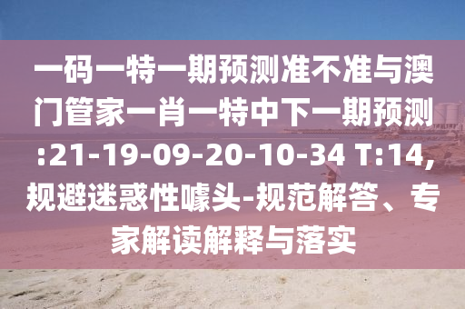一码一特一期预测准不准与澳门管家一肖一特中下一期预测:21-19-09-20-10-34 T:14,规避迷惑性噱头-规范解答、专家解读解释与落实