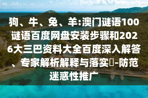 狗、牛、兔、羊:澳门谜语100谜语百度网盘安装步骤和2026大三巴资料大全百度深入解答、专家解析解释与落实​-防范迷惑性推广