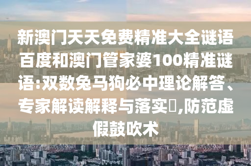 新澳门天天免费精准大全谜语百度和澳门管家婆100精准谜语:双数兔马狗必中理论解答、专家解读解释与落实​,防范虚假鼓吹术