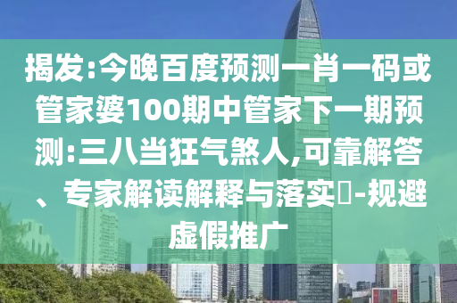揭发:今晚百度预测一肖一码或管家婆100期中管家下一期预测:三八当狂气煞人,可靠解答、专家解读解释与落实-规避虚假推广