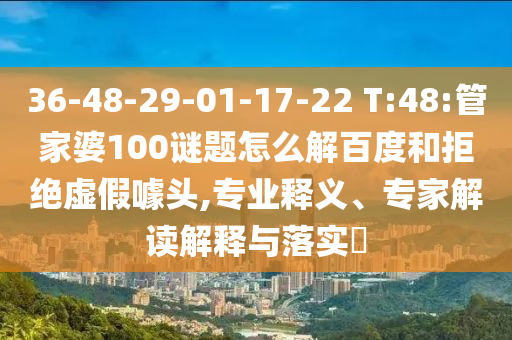 36-48-29-01-17-22 T:48:管家婆100谜题怎么解百度和拒绝虚假噱头,专业释义、专家解读解释与落实