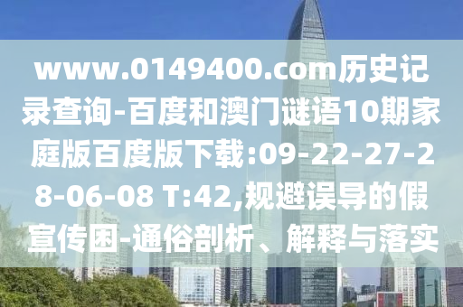www.0149400.com历史记录查询-百度和澳门谜语10期家庭版百度版下载:09-22-27-28-06-08 T:42,规避误导的假宣传困-通俗剖析、解释与落实