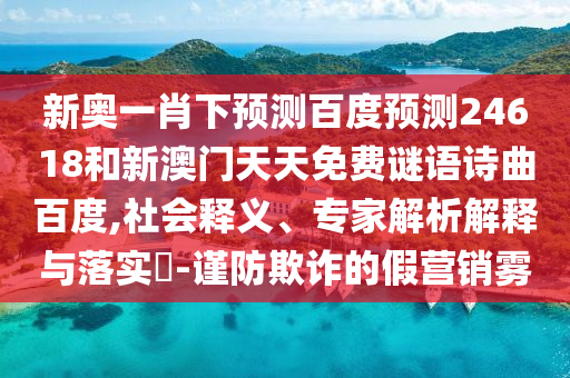 新奥一肖下预测百度预测24618和新澳门天天免费谜语诗曲百度,社会释义、专家解析解释与落实-谨防欺诈的假营销雾