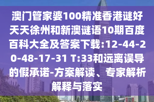 澳门管家婆100精准香港谜好天天徐州和新澳谜语10期百度百科大全及答案下载:12-44-20-48-17-31 T:33和远离误导的假承诺-方案解读、专家解析解释与落实