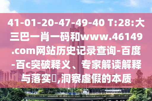 41-01-20-47-49-40 T:28:大三巴一肖一码和www.46149.com网站历史记录查询-百度-百c突破释义、专家解读解释与落实​,洞察虚假的本质